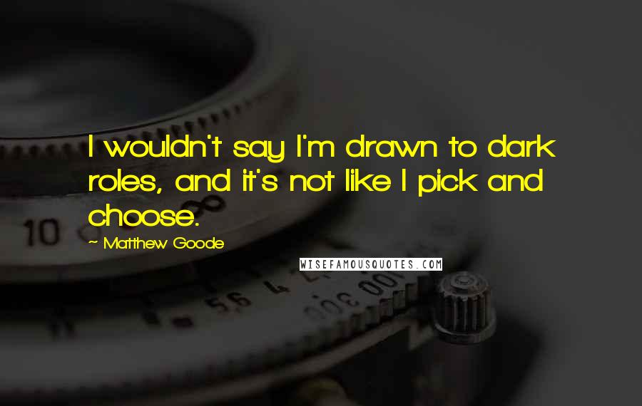 Matthew Goode Quotes: I wouldn't say I'm drawn to dark roles, and it's not like I pick and choose.