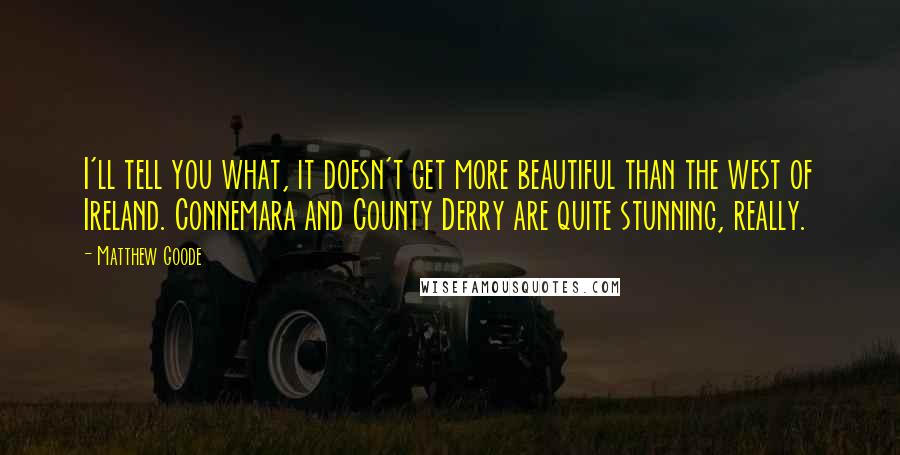 Matthew Goode Quotes: I'll tell you what, it doesn't get more beautiful than the west of Ireland. Connemara and County Derry are quite stunning, really.