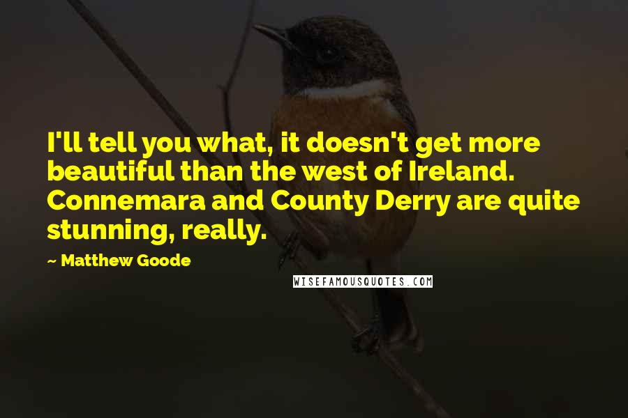 Matthew Goode Quotes: I'll tell you what, it doesn't get more beautiful than the west of Ireland. Connemara and County Derry are quite stunning, really.