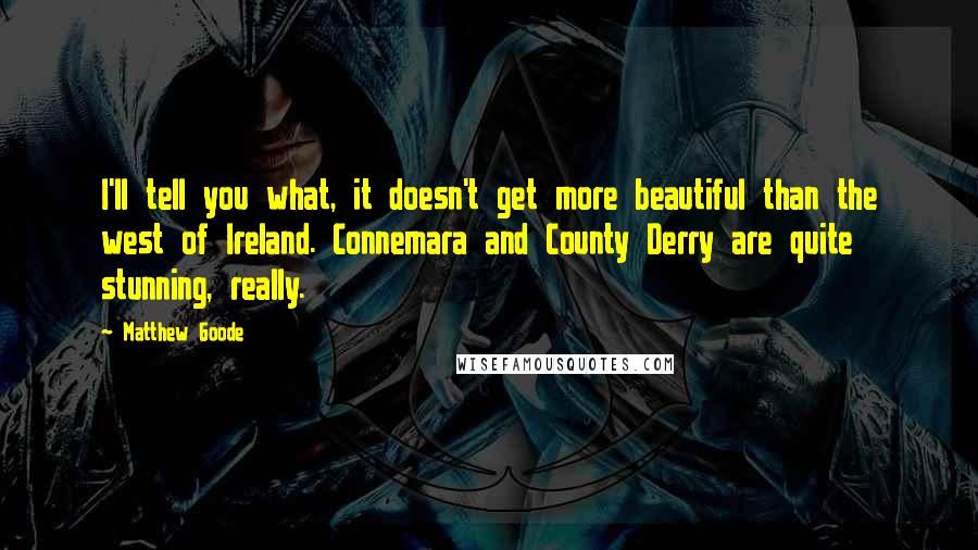 Matthew Goode Quotes: I'll tell you what, it doesn't get more beautiful than the west of Ireland. Connemara and County Derry are quite stunning, really.