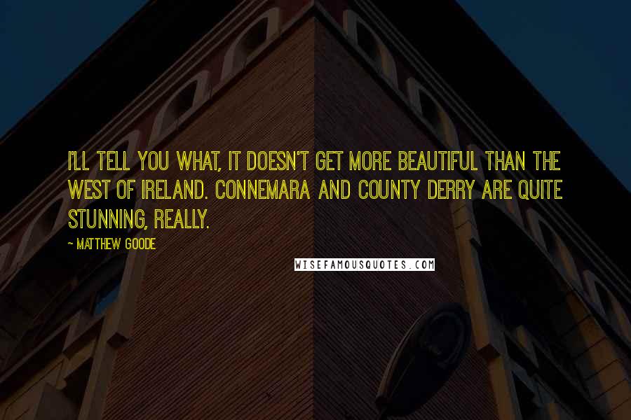 Matthew Goode Quotes: I'll tell you what, it doesn't get more beautiful than the west of Ireland. Connemara and County Derry are quite stunning, really.