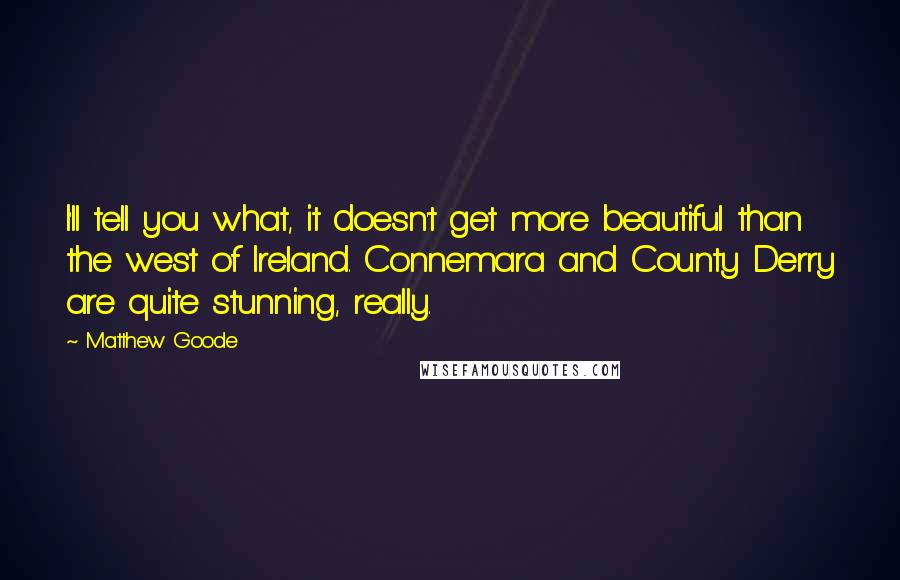 Matthew Goode Quotes: I'll tell you what, it doesn't get more beautiful than the west of Ireland. Connemara and County Derry are quite stunning, really.