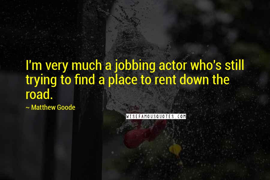 Matthew Goode Quotes: I'm very much a jobbing actor who's still trying to find a place to rent down the road.