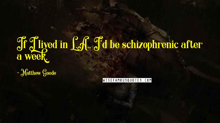 Matthew Goode Quotes: If I lived in L.A., I'd be schizophrenic after a week.