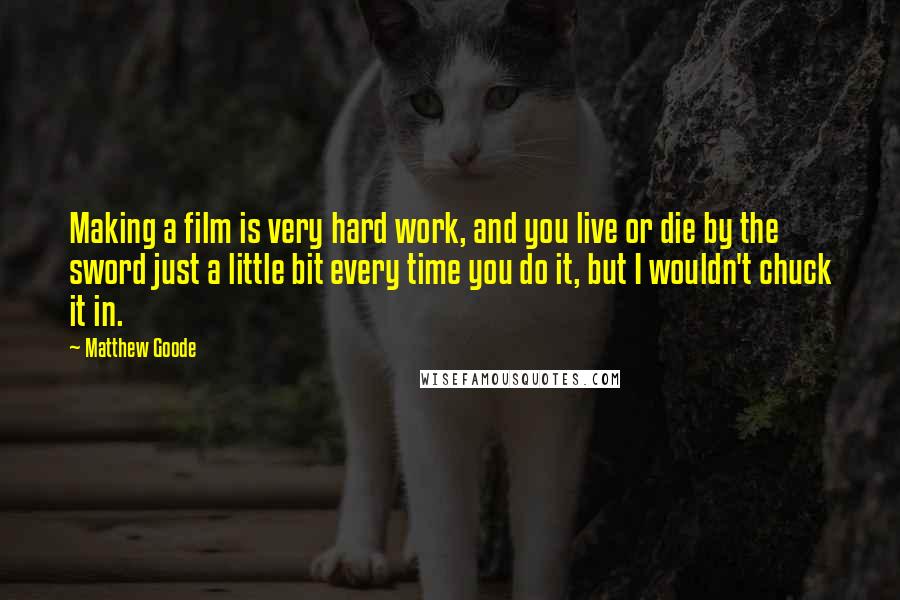 Matthew Goode Quotes: Making a film is very hard work, and you live or die by the sword just a little bit every time you do it, but I wouldn't chuck it in.