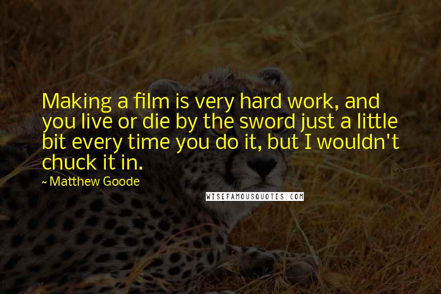 Matthew Goode Quotes: Making a film is very hard work, and you live or die by the sword just a little bit every time you do it, but I wouldn't chuck it in.