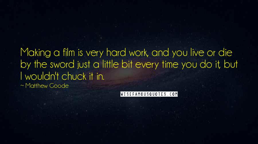 Matthew Goode Quotes: Making a film is very hard work, and you live or die by the sword just a little bit every time you do it, but I wouldn't chuck it in.