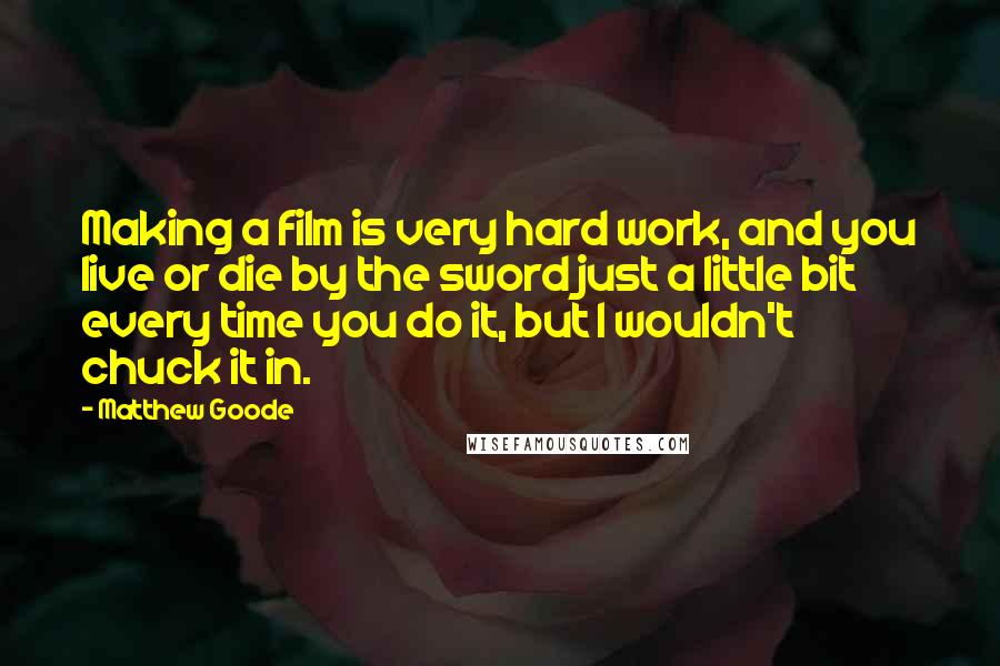 Matthew Goode Quotes: Making a film is very hard work, and you live or die by the sword just a little bit every time you do it, but I wouldn't chuck it in.