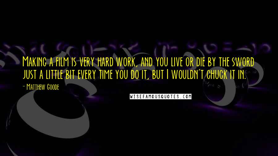 Matthew Goode Quotes: Making a film is very hard work, and you live or die by the sword just a little bit every time you do it, but I wouldn't chuck it in.