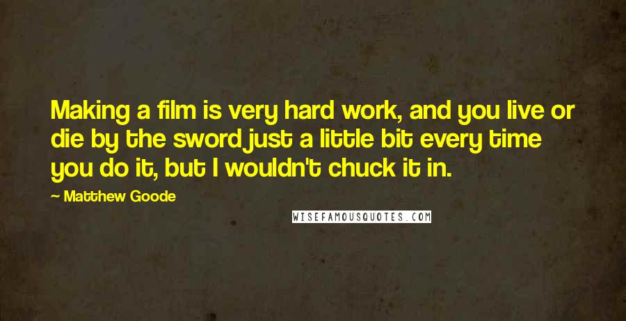 Matthew Goode Quotes: Making a film is very hard work, and you live or die by the sword just a little bit every time you do it, but I wouldn't chuck it in.