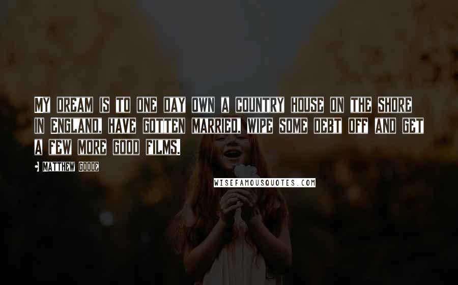Matthew Goode Quotes: My dream is to one day own a country house on the shore in England, have gotten married, wipe some debt off and get a few more good films.