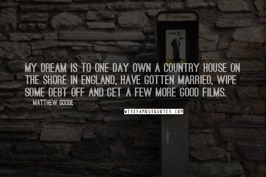 Matthew Goode Quotes: My dream is to one day own a country house on the shore in England, have gotten married, wipe some debt off and get a few more good films.