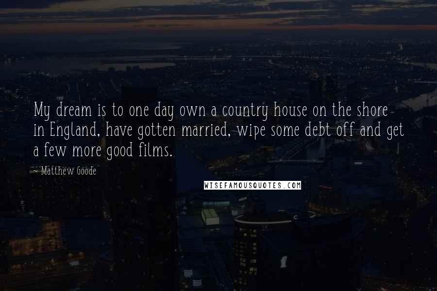 Matthew Goode Quotes: My dream is to one day own a country house on the shore in England, have gotten married, wipe some debt off and get a few more good films.