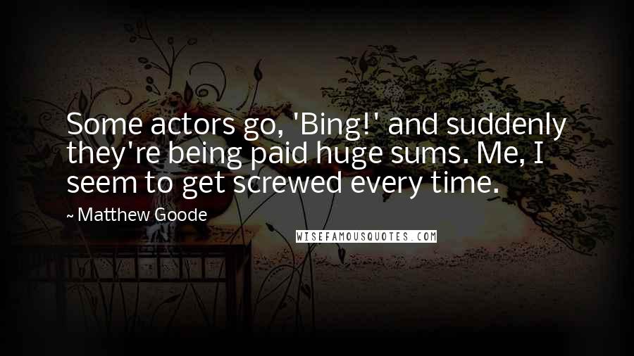 Matthew Goode Quotes: Some actors go, 'Bing!' and suddenly they're being paid huge sums. Me, I seem to get screwed every time.