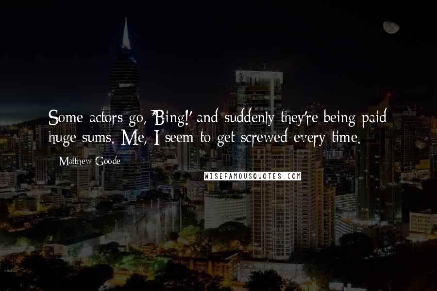 Matthew Goode Quotes: Some actors go, 'Bing!' and suddenly they're being paid huge sums. Me, I seem to get screwed every time.