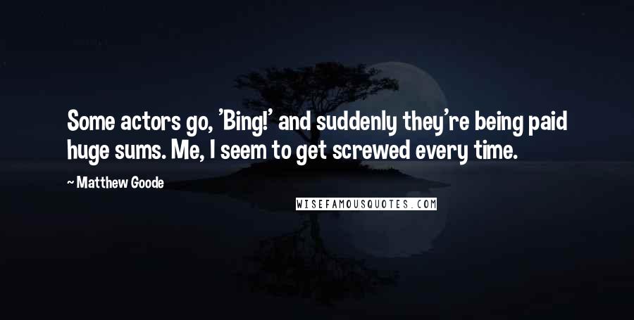 Matthew Goode Quotes: Some actors go, 'Bing!' and suddenly they're being paid huge sums. Me, I seem to get screwed every time.