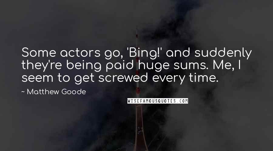 Matthew Goode Quotes: Some actors go, 'Bing!' and suddenly they're being paid huge sums. Me, I seem to get screwed every time.
