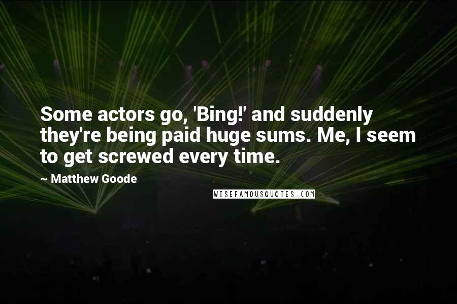 Matthew Goode Quotes: Some actors go, 'Bing!' and suddenly they're being paid huge sums. Me, I seem to get screwed every time.