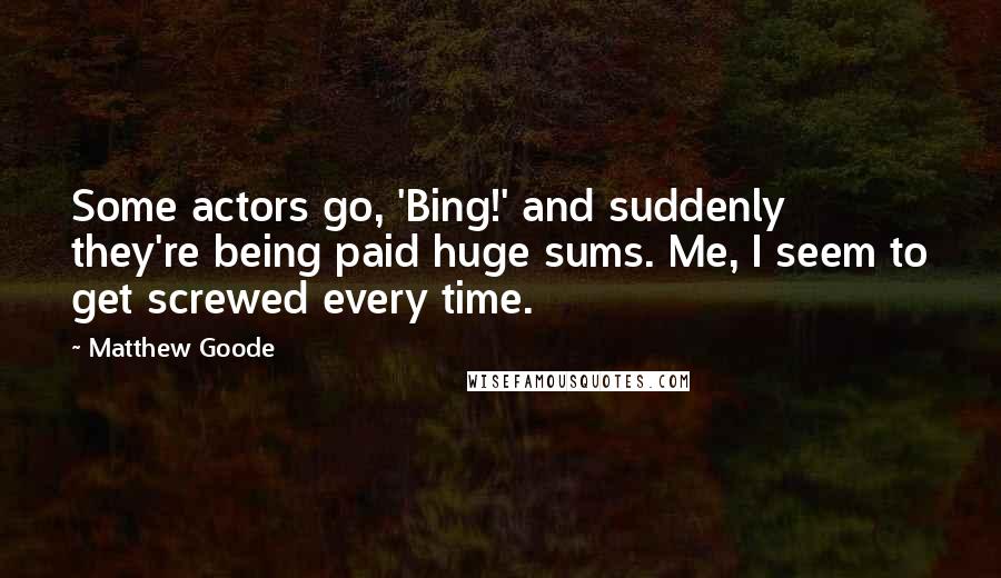 Matthew Goode Quotes: Some actors go, 'Bing!' and suddenly they're being paid huge sums. Me, I seem to get screwed every time.