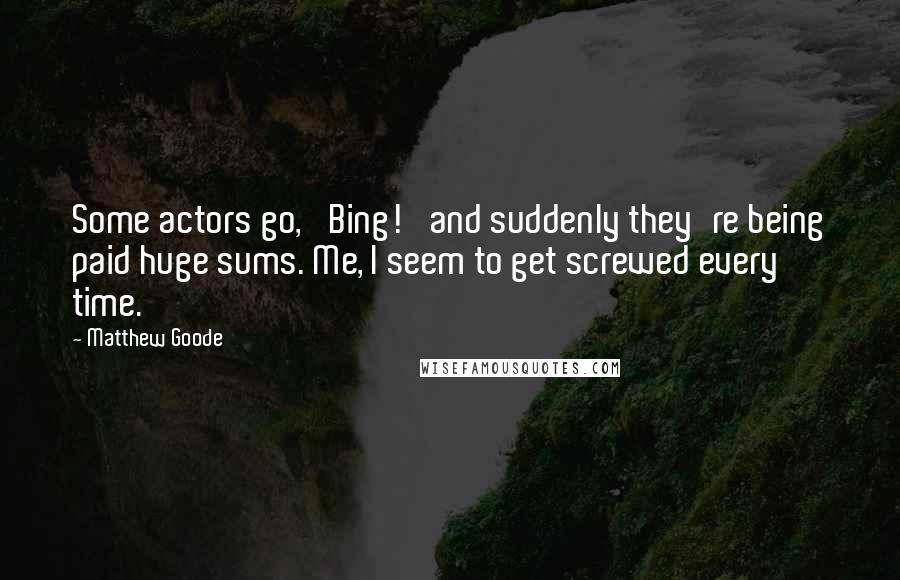 Matthew Goode Quotes: Some actors go, 'Bing!' and suddenly they're being paid huge sums. Me, I seem to get screwed every time.