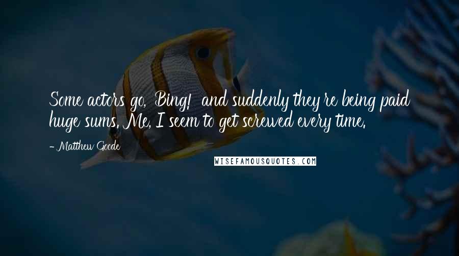 Matthew Goode Quotes: Some actors go, 'Bing!' and suddenly they're being paid huge sums. Me, I seem to get screwed every time.