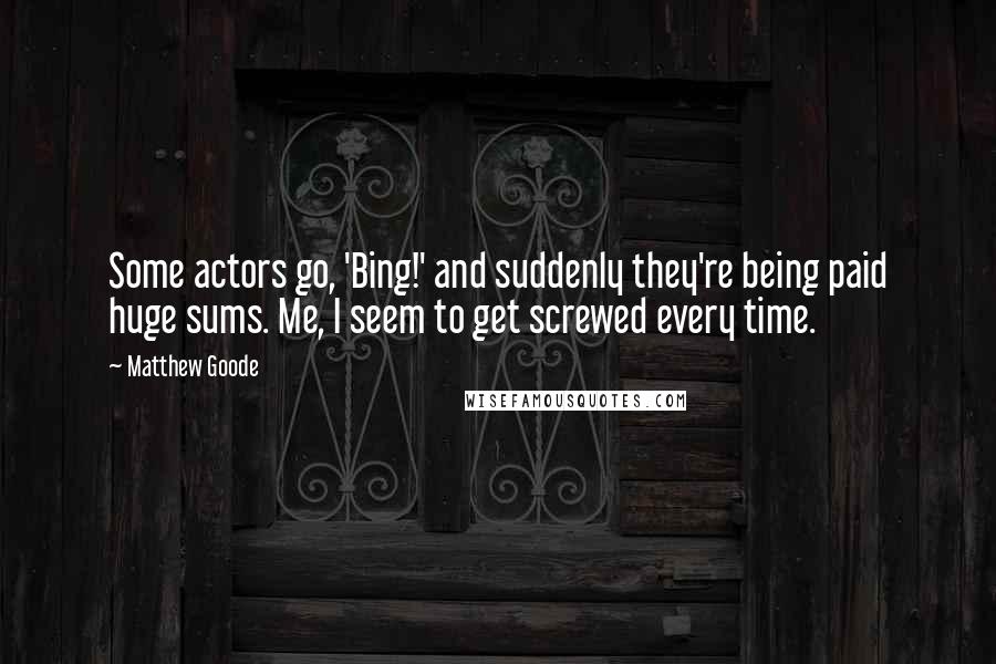 Matthew Goode Quotes: Some actors go, 'Bing!' and suddenly they're being paid huge sums. Me, I seem to get screwed every time.