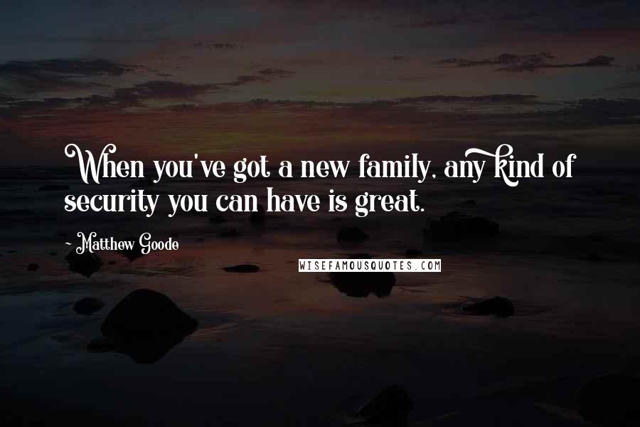 Matthew Goode Quotes: When you've got a new family, any kind of security you can have is great.