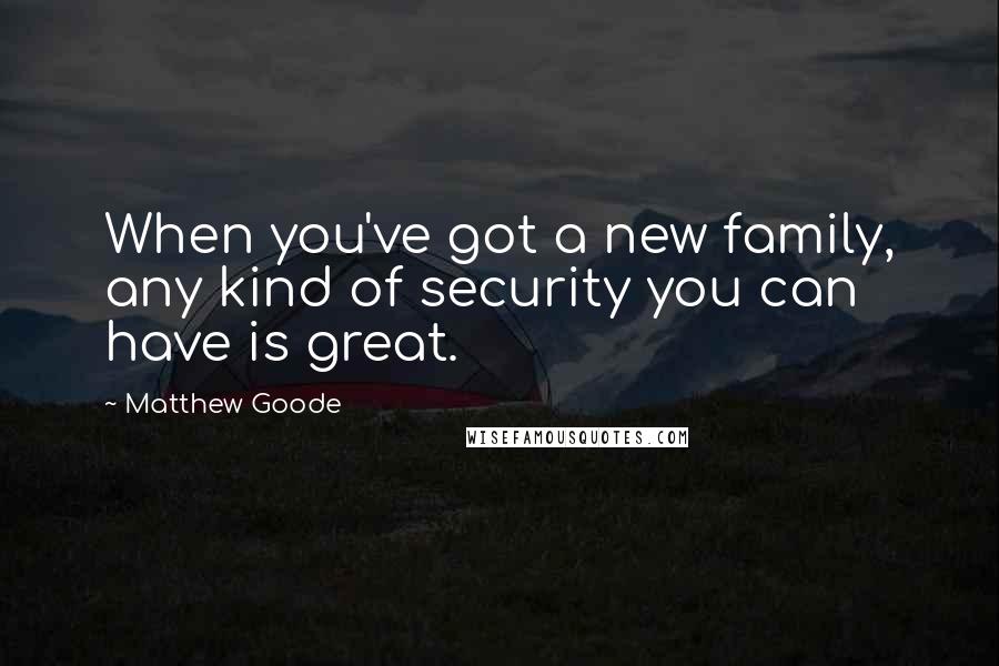 Matthew Goode Quotes: When you've got a new family, any kind of security you can have is great.