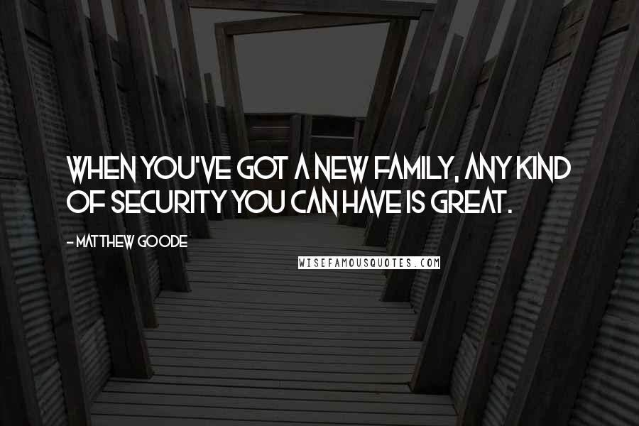 Matthew Goode Quotes: When you've got a new family, any kind of security you can have is great.