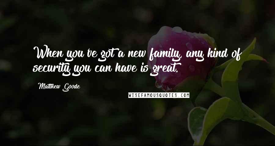 Matthew Goode Quotes: When you've got a new family, any kind of security you can have is great.