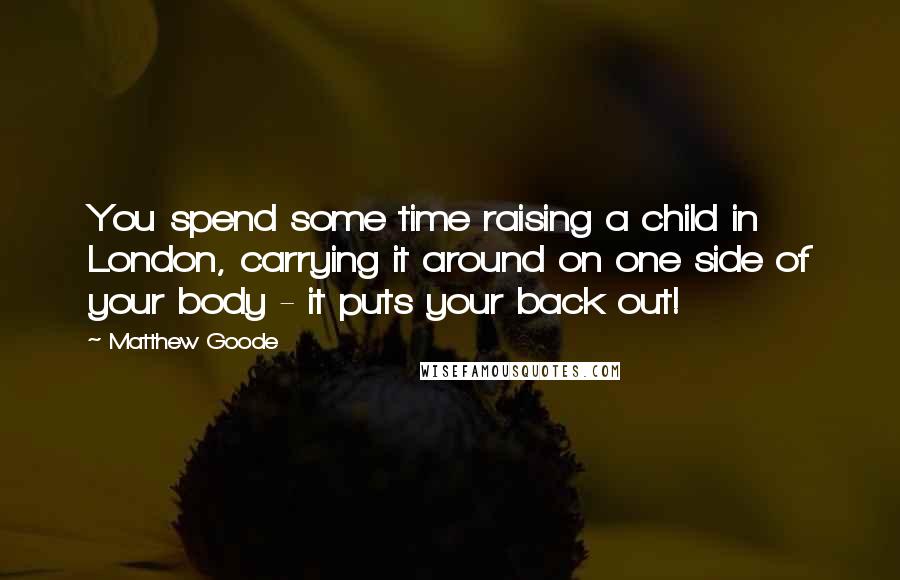 Matthew Goode Quotes: You spend some time raising a child in London, carrying it around on one side of your body - it puts your back out!