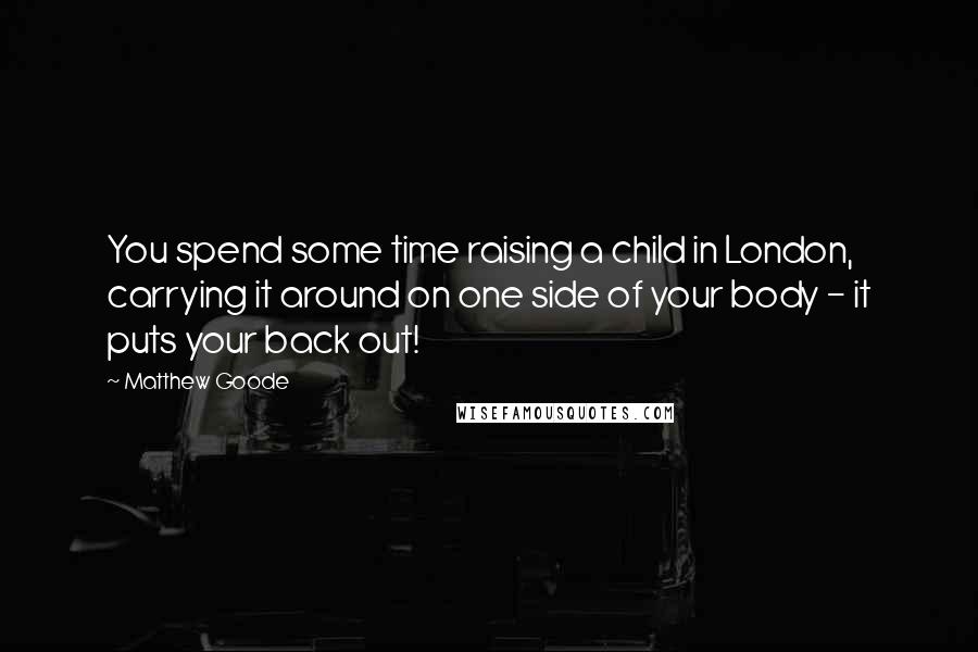 Matthew Goode Quotes: You spend some time raising a child in London, carrying it around on one side of your body - it puts your back out!