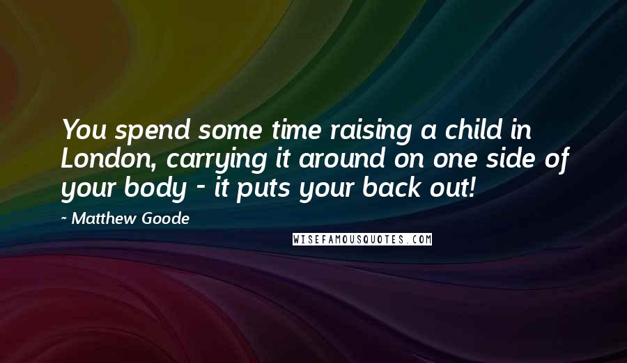 Matthew Goode Quotes: You spend some time raising a child in London, carrying it around on one side of your body - it puts your back out!