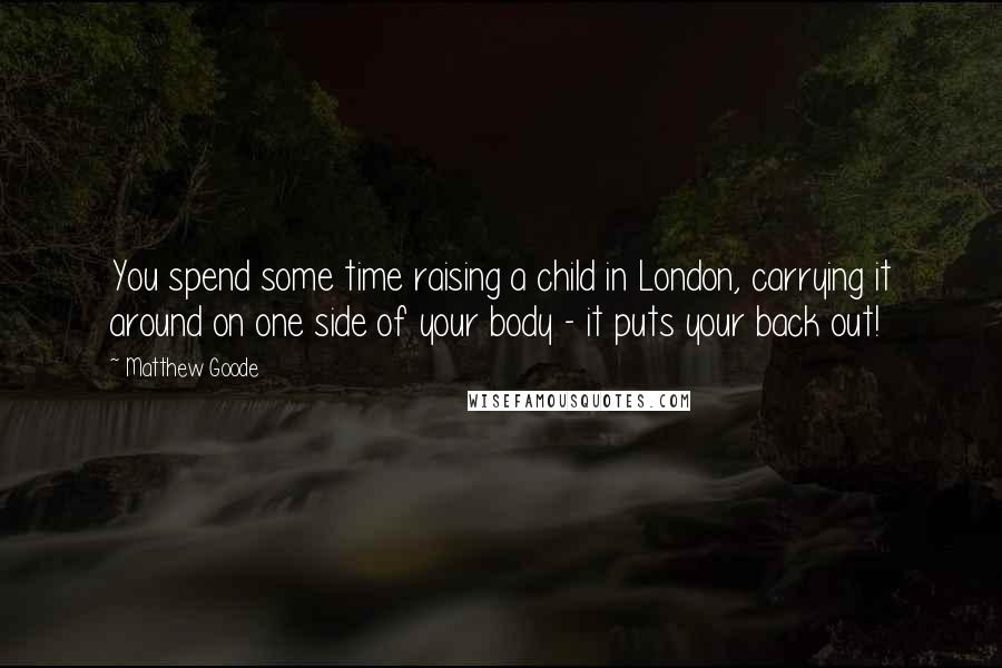 Matthew Goode Quotes: You spend some time raising a child in London, carrying it around on one side of your body - it puts your back out!