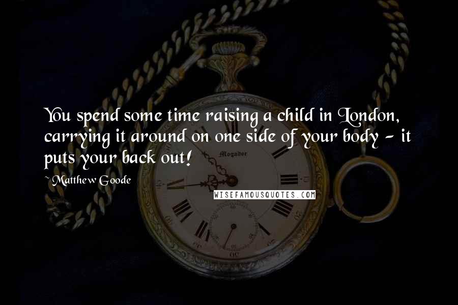 Matthew Goode Quotes: You spend some time raising a child in London, carrying it around on one side of your body - it puts your back out!