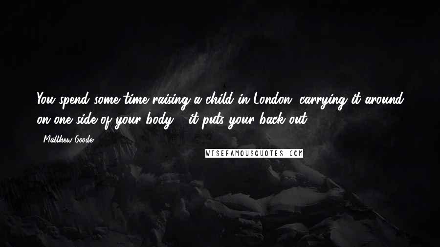 Matthew Goode Quotes: You spend some time raising a child in London, carrying it around on one side of your body - it puts your back out!