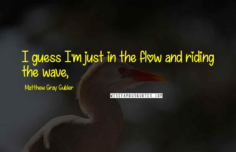 Matthew Gray Gubler Quotes: I guess I'm just in the flow and riding the wave,