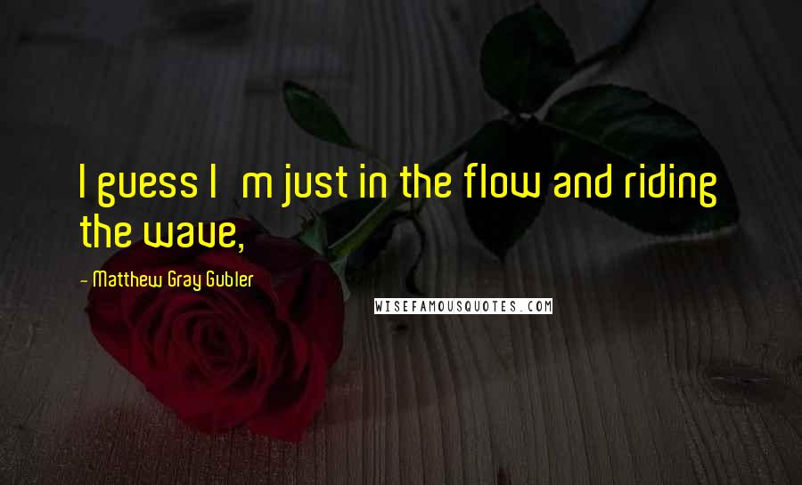 Matthew Gray Gubler Quotes: I guess I'm just in the flow and riding the wave,