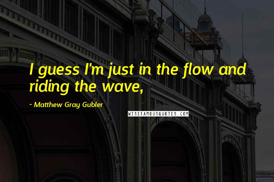 Matthew Gray Gubler Quotes: I guess I'm just in the flow and riding the wave,