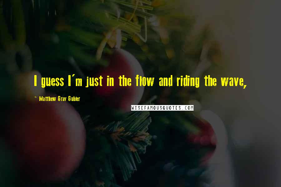 Matthew Gray Gubler Quotes: I guess I'm just in the flow and riding the wave,