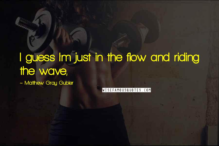 Matthew Gray Gubler Quotes: I guess I'm just in the flow and riding the wave,