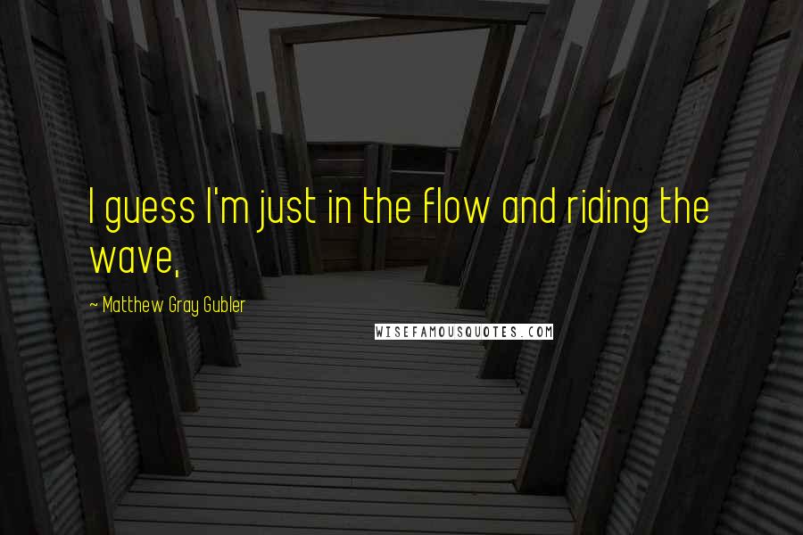 Matthew Gray Gubler Quotes: I guess I'm just in the flow and riding the wave,