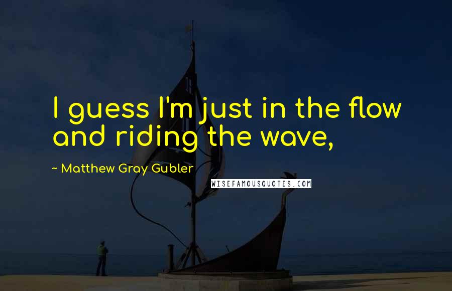 Matthew Gray Gubler Quotes: I guess I'm just in the flow and riding the wave,