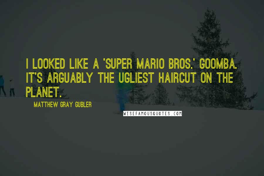 Matthew Gray Gubler Quotes: I looked like a 'Super Mario Bros.' Goomba. It's arguably the ugliest haircut on the planet.