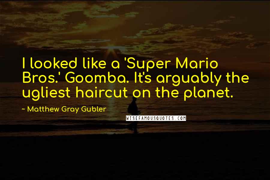 Matthew Gray Gubler Quotes: I looked like a 'Super Mario Bros.' Goomba. It's arguably the ugliest haircut on the planet.