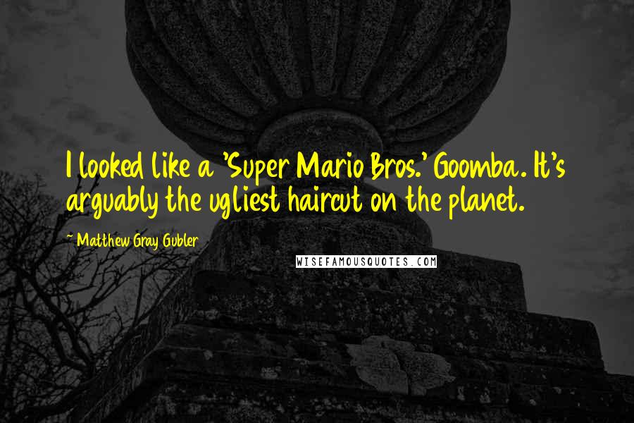 Matthew Gray Gubler Quotes: I looked like a 'Super Mario Bros.' Goomba. It's arguably the ugliest haircut on the planet.