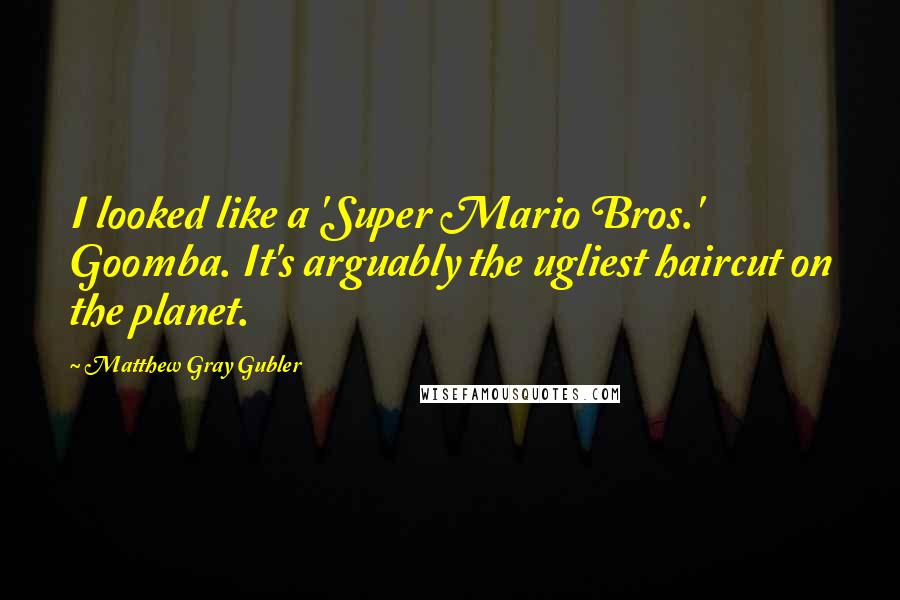 Matthew Gray Gubler Quotes: I looked like a 'Super Mario Bros.' Goomba. It's arguably the ugliest haircut on the planet.