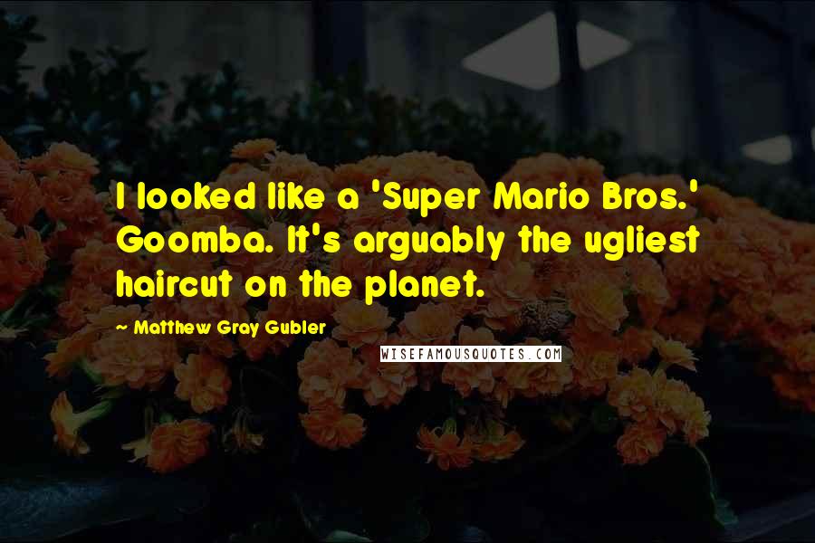 Matthew Gray Gubler Quotes: I looked like a 'Super Mario Bros.' Goomba. It's arguably the ugliest haircut on the planet.