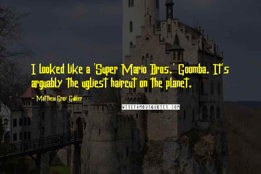 Matthew Gray Gubler Quotes: I looked like a 'Super Mario Bros.' Goomba. It's arguably the ugliest haircut on the planet.