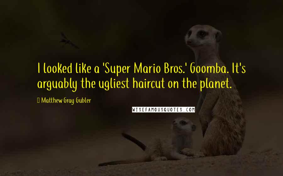 Matthew Gray Gubler Quotes: I looked like a 'Super Mario Bros.' Goomba. It's arguably the ugliest haircut on the planet.